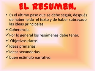 se destaca las ideas principales del texto.¿ como se debe subrayar?Con la ayuda de un lápiz.Mentefacto.Es una táctica en el cual se representan de forma grafica las modalidades de pensamientos,  percepciones humanas, conocimientos y estructuras.El resumen.Es el ultimo paso que se debe seguir, después de haber leído  el texto y de haber subrayado las ideas principales.Coherencia.
