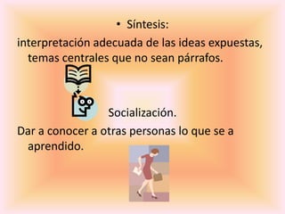 Síntesis: interpretación adecuada de las ideas expuestas, temas centrales que no sean párrafos.Socialización.Dar a conocer a otras personas lo que se a aprendido.