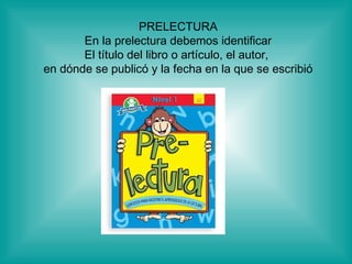 PRELECTURA En la prelectura debemos identificar El título del libro o artículo, el autor,  en dónde se publicó y la fecha en la que se escribió 