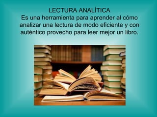 LECTURA ANALÍTICA Es una herramienta para aprender al cómo analizar una lectura de modo eficiente y con auténtico provecho para leer mejor un libro. 