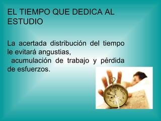 EL TIEMPO QUE DEDICA AL ESTUDIO   La acertada distribución del tiempo le evitará angustias, acumulación de trabajo y pérdida de esfuerzos.  