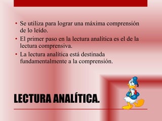 LECTURA ANALÍTICA.  Se utiliza para lograr una máxima comprensión de lo leído. El primer paso en la lectura analítica es el de la lectura comprensiva. La lectura analítica está destinada fundamentalmente a la comprensión.  