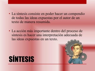 SÍNTESIS La síntesis consiste en poder hacer un compendio de todas las ideas expuestas por el autor de un texto de manera resumida.  La acción más importante dentro del proceso de síntesis es hacer una interpretación adecuada de las ideas expuestas en un texto.  