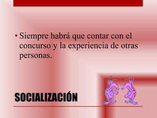 SOCIALIZACIÓN Siempre habrá que contar con el concurso y la experiencia de otras personas. 