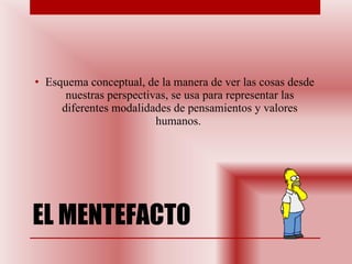 EL MENTEFACTO Esquema conceptual, de la manera de ver las cosas desde nuestras perspectivas, se usa para representar las diferentes modalidades de pensamientos y valores humanos.  