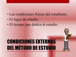 CONDICIONES EXTERNAS DEL MÉTODO DE ESTUDIO Las condiciones físicas del estudiante. El lugar de estudio. El tiempo que dedica al estudio. 