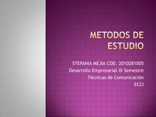 METODOS DE ESTUDIO STEFANIA MEJIA COD. 2010281005 Desarrollo Empresarial III Semestre  Técnicas de Comunicación ECCI 
