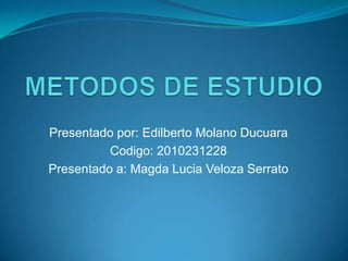 METODOS DE ESTUDIO,[object Object],Presentado por: Edilberto Molano Ducuara,[object Object],Codigo: 2010231228,[object Object],Presentado a: Magda Lucia Veloza Serrato,[object Object]
