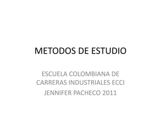METODOS DE ESTUDIO ESCUELA COLOMBIANA DE CARRERAS INDUSTRIALES ECCI JENNIFER PACHECO 2011 