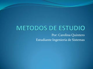 METODOS DE ESTUDIO Por: Carolina Quintero Estudiante Ingeniería de Sistemas 