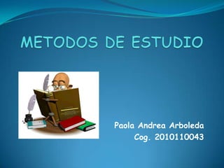 METODOS DE ESTUDIO Paola Andrea Arboleda Cog. 2010110043 