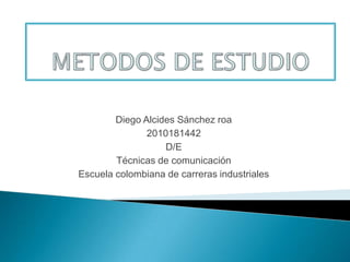 METODOS DE ESTUDIO Diego Alcides Sánchez roa 2010181442 D/E Técnicas de comunicación Escuela colombiana de carreras industriales 