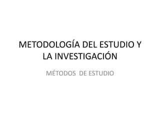 METODOLOGÍA DEL ESTUDIO Y
    LA INVESTIGACIÓN
     MÉTODOS DE ESTUDIO
 