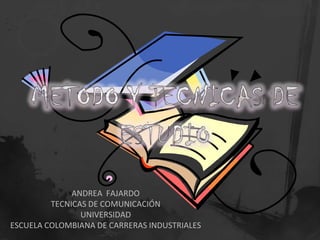 METODO Y TECNICAS DE ESTUDIO ANDREA  FAJARDO  TECNICAS DE COMUNICACIÓN  UNIVERSIDAD ESCUELA COLOMBIANA DE CARRERAS INDUSTRIALES 