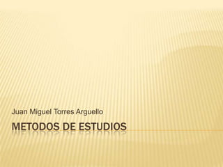 METODOS DE ESTUDIOS,[object Object],Juan Miguel Torres Arguello,[object Object]
