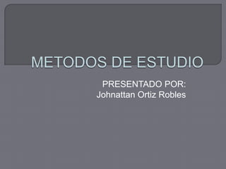 METODOS DE ESTUDIO PRESENTADO POR: Johnattan Ortiz Robles 