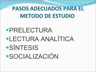 PASOS ADECUADOS PARA EL METODO DE ESTUDIO  PRELECTURA LECTURA ANALÍTICA  SÍNTESIS SOCIALIZACIÓN 