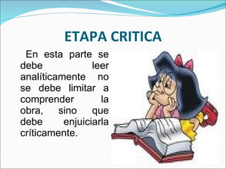 ETAPA CRITICA En esta parte se debe leer analíticamente no se debe limitar a comprender la obra, sino que debe enjuiciarla críticamente. 