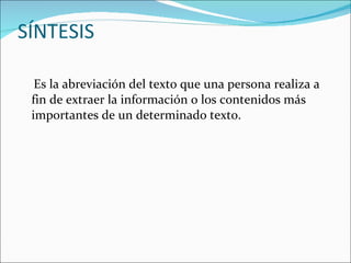 SÍNTESIS Es la abreviación del texto que una persona realiza a fin de extraer la información o los contenidos más importantes de un determinado texto. 