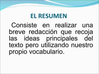 EL RESUMEN  Consiste en realizar una breve redacción que recoja las ideas principales del texto pero utilizando nuestro propio vocabulario. 