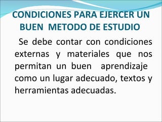 CONDICIONES PARA EJERCER UN BUEN  METODO DE ESTUDIO  Se debe contar con condiciones externas y materiales que nos permitan un buen  aprendizaje  como un lugar adecuado, textos y herramientas adecuadas .  