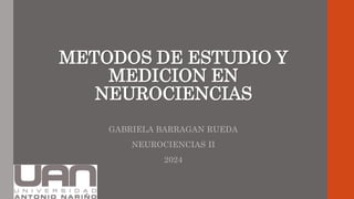 METODOS DE ESTUDIO Y
MEDICION EN
NEUROCIENCIAS
GABRIELA BARRAGAN RUEDA
NEUROCIENCIAS II
2024
 