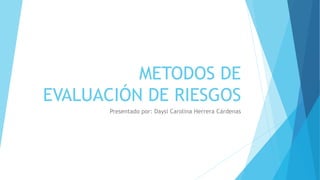 METODOS DE
EVALUACIÓN DE RIESGOS
Presentado por: Daysi Carolina Herrera Cárdenas
 
