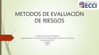METODOS DE EVALUACIÓN
DE RIESGOS
Yuli Marcela Muñoz Meneses
Especialización en Gerencia de la Seguridad y Salud en el Trabajo
Universidad ECCI
Bogotá
2017
 