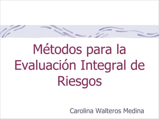 Métodos para la
Evaluación Integral de
Riesgos
Carolina Walteros Medina
 