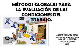 MÉTODOS GLOBALES PARA
LA EVALUACIÓN DE LAS
CONDICIONES DEL
TRABAJO.
ANDREA FERNANDA CORAL
PROGRAMA DE SEGURIDAD Y
SALUD EN EL TRABAJO
UNIVERSIDAD ECCI
2018
 