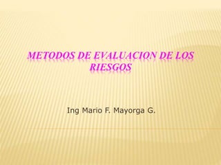 METODOS DE EVALUACION DE LOS
RIESGOS
Ing Mario F. Mayorga G.
 