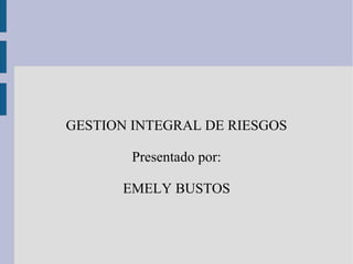 GESTION INTEGRAL DE RIESGOS
Presentado por:
EMELY BUSTOS
 