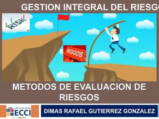 METODOS DE EVALUACION DE
RIESGOS
DIMAS RAFAEL GUTIERREZ GONZALEZ
GESTION INTEGRAL DEL RIESGO
 