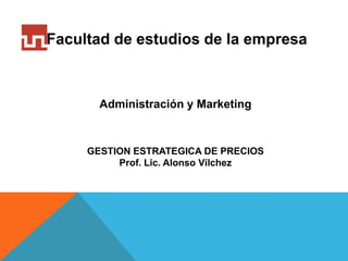 Facultad de estudios de la empresa



       Administración y Marketing



     GESTION ESTRATEGICA DE PRECIOS
          Prof. Lic. Alonso Vílchez
 