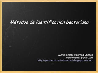 Métodos de identificación bacteriana




                              María Belén  Huertas Chacón
                                     belenhuertas@gmail.com
            http://paratecnicosdelaboratorio.blogspot.com.es/ 
 
