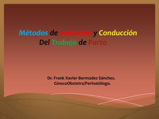 Métodos de Inducción y Conducción
     Del Trabajo de Parto



       Dr. Frank Xavier Bermúdez Sánchez.
           GínecoObstetra/Perinatólogo.
 