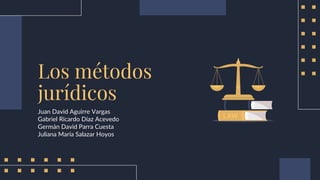 Los métodos
jurídicos
Juan David Aguirre Vargas
Gabriel Ricardo Díaz Acevedo
Germán David Parra Cuesta
Juliana María Salazar Hoyos
 
