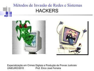Especialização em Crimes Digitais e Produção de Provas Judiciais
UNIEURO/2010 Prof. Érico José Ferreira
Métodos de Invasão de Redes e Sistemas
HACKERS
 