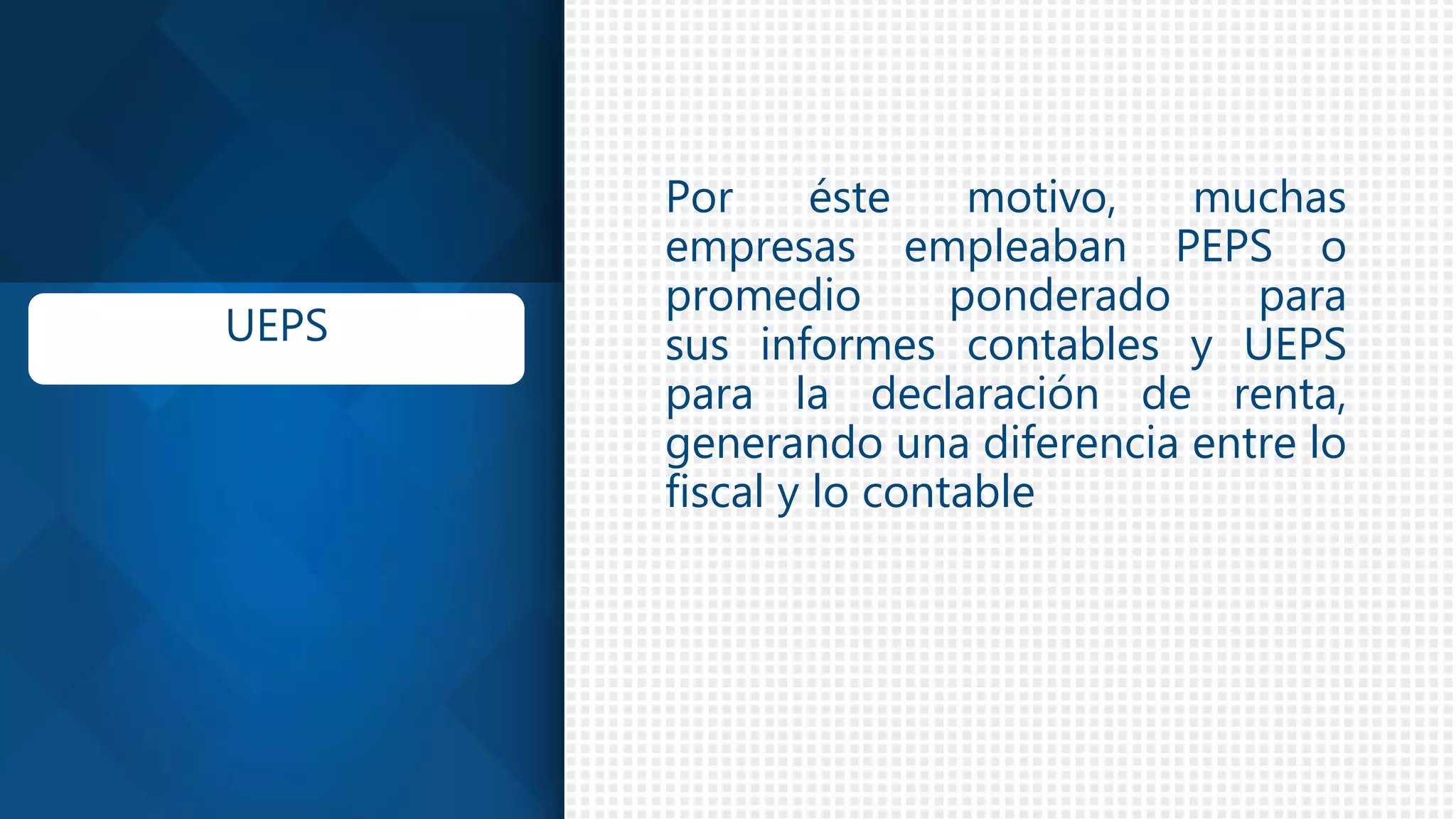 Por éste motivo, muchas
empresas empleaban PEPS o
promedio ponderado para
sus informes contables y UEPS
para la declaración de renta,
generando una diferencia entre lo
fiscal y lo contable
UEPS