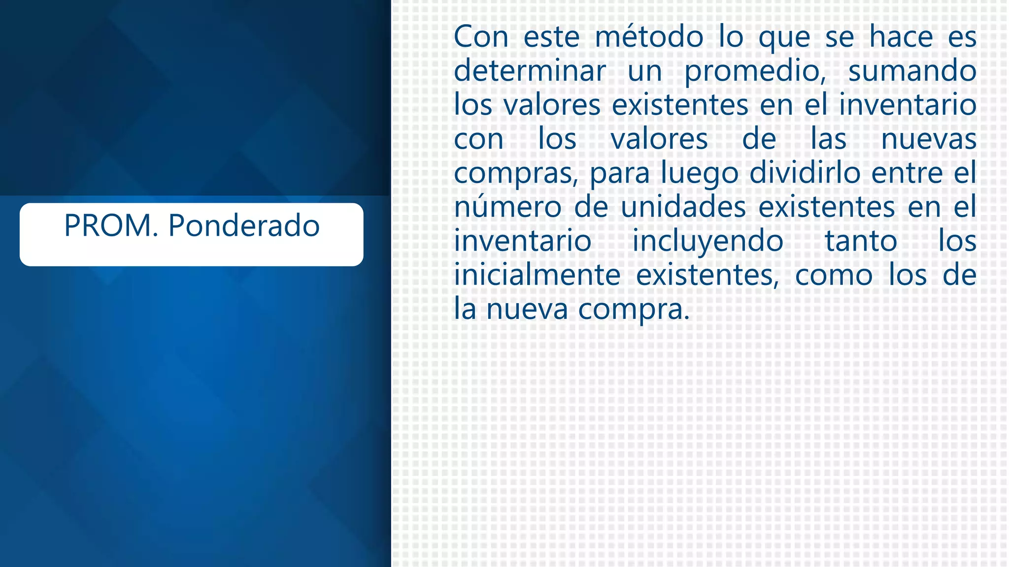 Con este método lo que se hace es
determinar un promedio, sumando
los valores existentes en el inventario
con los valores de las nuevas
compras, para luego dividirlo entre el
número de unidades existentes en el
inventario incluyendo tanto los
inicialmente existentes, como los de
la nueva compra.
PROM. Ponderado
