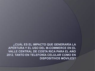 ¿Cuál es el impacto que generaría la apertura y el uso del m-commerce en el valle central de Costa Rica para el año 2012, tanto en telefonía celular como en dispositivos móviles? 