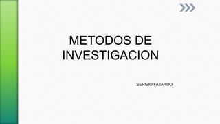 METODOS DE
INVESTIGACION
SERGIO FAJARDO
 