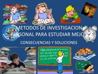 METODOS DE INVESTIGACION
PERSONAL PARA ESTUDIAR MEJOR
   CONSECUENCIAS Y SOLUCIONES
 