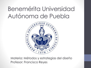 Benemérita Universidad
Autónoma de Puebla
Materia: Métodos y estrategias del diseño
Profesor: Francisco Reyes
 