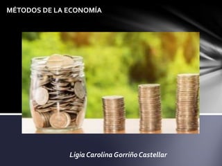 Ligia Carolina Gorriño Castellar
MÉTODOS DE LA ECONOMÍA
 