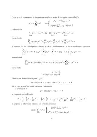 Como x0 = 0, proponemos la siguiente expansi´on en series de potencias como soluci´on:
y(x) =
∞
j=0
cjxj
=⇒



y (x) = ∞
j=1 jcjxj−1
y (x) = ∞
j=2 j(j − 1)cjxj−2
y al sustituir
∞
j=2
j(j − 1)cjxj−2
− (x + 1)
∞
j=1
jcjxj−1
+ x2
∞
j=0
cjxj
= x
expandiendo
∞
j=2
j(j − 1)cjxj−2
−
∞
j=1
jcjxj
−
∞
j=1
jcjxj−1
+
∞
j=0
cjxj+2
= x
si hacemos j − 2 = l en el primer t´ermino, j − 1 = k en el tercero y j + 2 = m en el cuarto, tenemos
∞
l=0
(l + 2) (l + 1) cl+2xl
−
∞
j=1
jcjxj
−
∞
k=0
(k + 1) ck+1xk
+
∞
m=2
cm−2xm
= x
acomodando
∞
n=0
((n + 2) (n + 1) cn+2 − ncn − (n + 1) cn+1) xn
+
∞
m=2
cm−2xm
= x
por lo tanto
c2 − c1 = 0
3 · 2 c3 − c1 − 2 c2 = 1
y la relaci´on de recurrencia para n ≥ 2
(n + 2) (n + 1) cn+2 − ncn − (n + 1) cn+1 − cn−2 = 0
con la cual se obtienen todos los dem´as coeﬁcientes.
Si la ecuaci´on es
y + (sin x) y + (exp x) y = 0
se expanden los coeﬁcientes
y + x −
1
6
x3
+
1
120
x5
+ · · · y + 1 + x +
1
2
x2
+
1
6
x3
+
1
24
x4
+
1
120
x5
+ · · · y = 0
se propone la soluci´on en t´erminos de series de potencias
y(x) =
∞
j=0
cjxj
⇒



y (x) = ∞
j=1 jcjxj−1
y (x) = ∞
j=2 j(j − 1)cjxj−2
9
 
