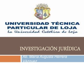 INVESTIGACIÓN JURÍDICA
Ab. María Augusta Herrera
Vázquez
 