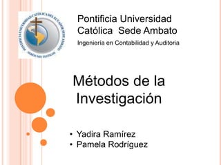 Pontificia Universidad
 Católica Sede Ambato
 Ingeniería en Contabilidad y Auditoria




Métodos de la
Investigación

• Yadira Ramírez
• Pamela Rodríguez
 