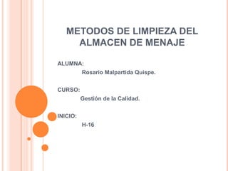 METODOS DE LIMPIEZA DEL
     ALMACEN DE MENAJE

ALUMNA:
          Rosario Malpartida Quispe.


CURSO:
          Gestión de la Calidad.


INICIO:
          H-16
 