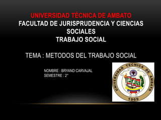 UNIVERSIDAD TÉCNICA DE AMBATO
FACULTAD DE JURISPRUDENCIA Y CIENCIAS
SOCIALES
TRABAJO SOCIAL
TEMA : METODOS DEL TRABAJO SOCIAL
NOMBRE : BRYAND CARVAJAL
SEMESTRE : 2°
 